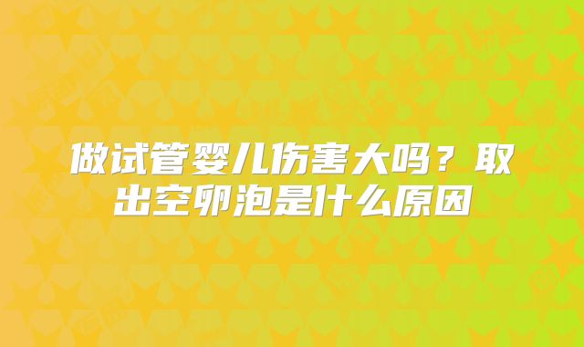 做试管婴儿伤害大吗?取出空卵泡是什么原因