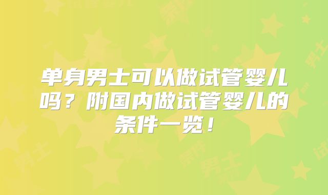 单身男士可以做试管婴儿吗?附国内做试管婴儿的条件一览!