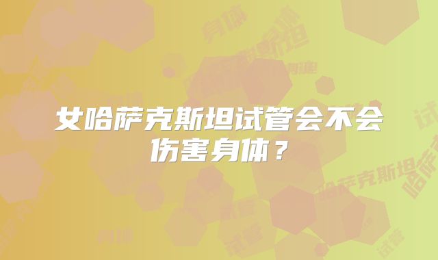 女哈萨克斯坦试管会不会伤害身体？