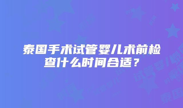 泰国手术试管婴儿术前检查什么时间合适？