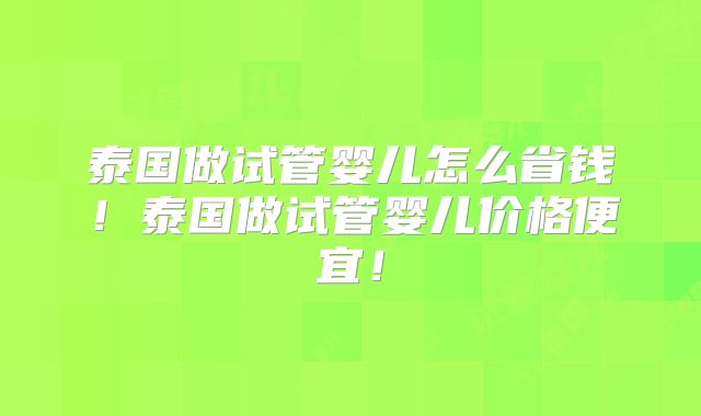 泰国做试管婴儿怎么省钱！泰国做试管婴儿价格便宜！