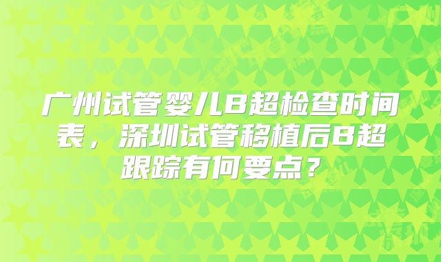 广州试管婴儿B超检查时间表,深圳试管移植后B超跟踪有何要点?