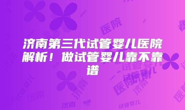 济南第三代试管婴儿医院解析!做试管婴儿靠不靠谱