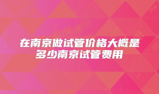 在南京做试管价格大概是多少南京试管费用