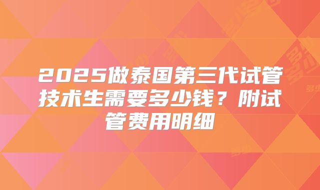 2025做泰国第三代试管技术生需要多少钱？附试管费用明细