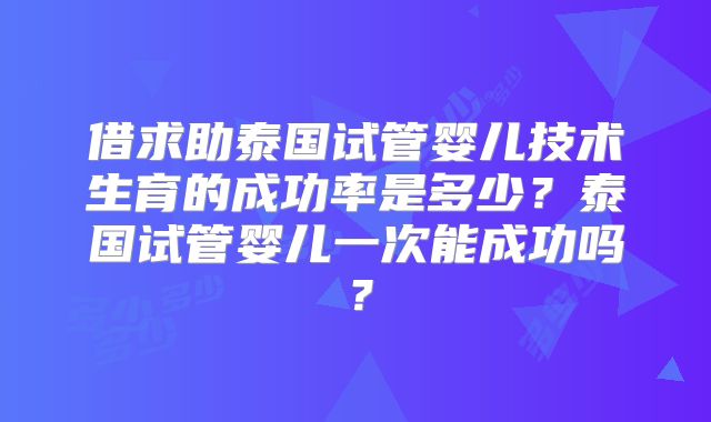 借求助泰国试管婴儿技术生育的成功率是多少？泰国试管婴儿一次能成功吗？