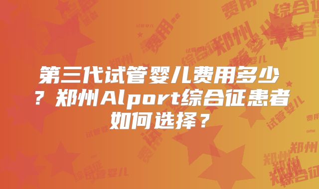 第三代试管婴儿费用多少?郑州Alport综合征患者如何选择?