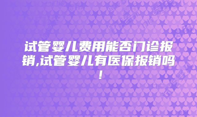 试管婴儿费用能否门诊报销,试管婴儿有医保报销吗！