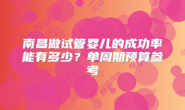 南昌做试管婴儿的成功率能有多少?单周期预算参考