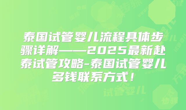 泰国试管婴儿流程具体步骤详解——2025最新赴泰试管攻略-泰国试管婴儿多钱联系方式!