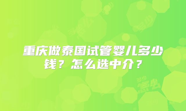 重庆做泰国试管婴儿多少钱？怎么选中介？