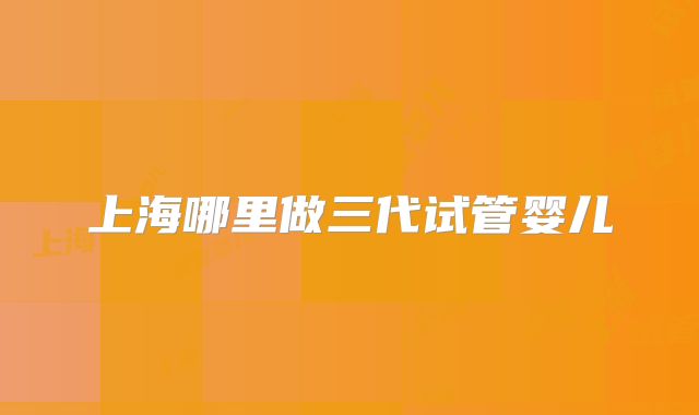 上海哪里做三代试管婴儿