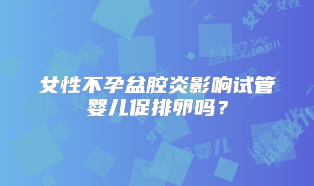 女性不孕盆腔炎影响试管婴儿促排卵吗?