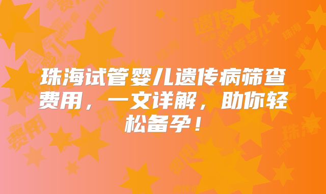 珠海试管婴儿遗传病筛查费用，一文详解，助你轻松备孕！