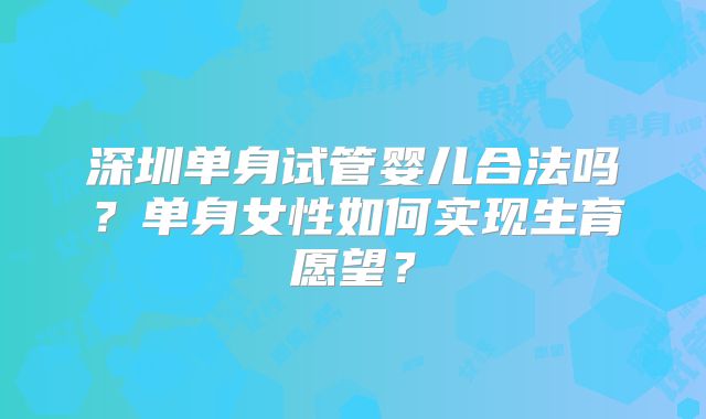 深圳单身试管婴儿合法吗?单身女性如何实现生育愿望?