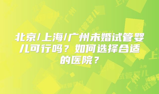 北京/上海/广州未婚试管婴儿可行吗？如何选择合适的医院？