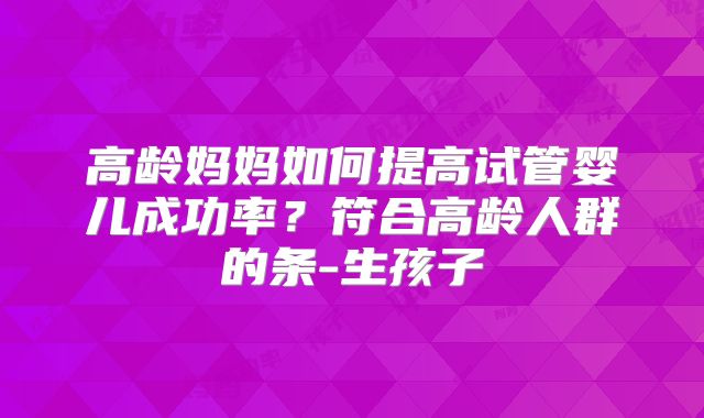 高龄妈妈如何提高试管婴儿成功率?符合高龄人群的条-生孩子