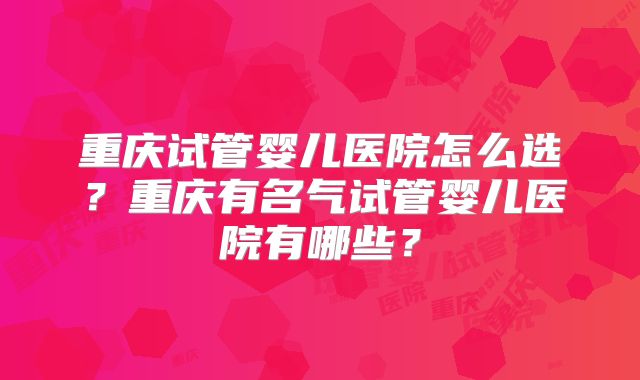 重庆试管婴儿医院怎么选？重庆有名气试管婴儿医院有哪些？