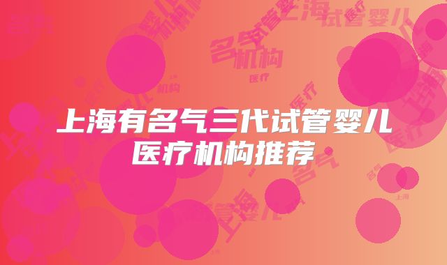 上海有名气三代试管婴儿医疗机构推荐