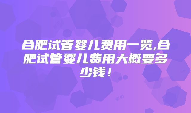 合肥试管婴儿费用一览,合肥试管婴儿费用大概要多少钱！