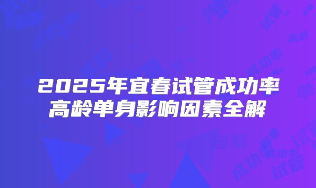 2025年宜春试管成功率高龄单身影响因素全解