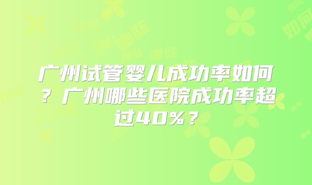 广州试管婴儿成功率如何？广州哪些医院成功率超过40%？