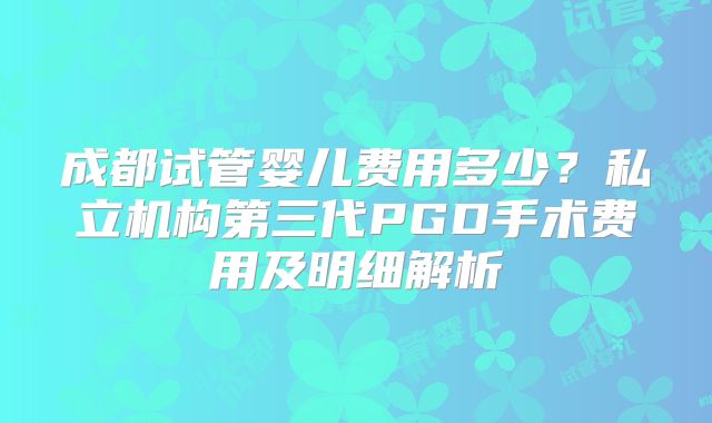 成都试管婴儿费用多少？私立机构第三代PGD手术费用及明细解析