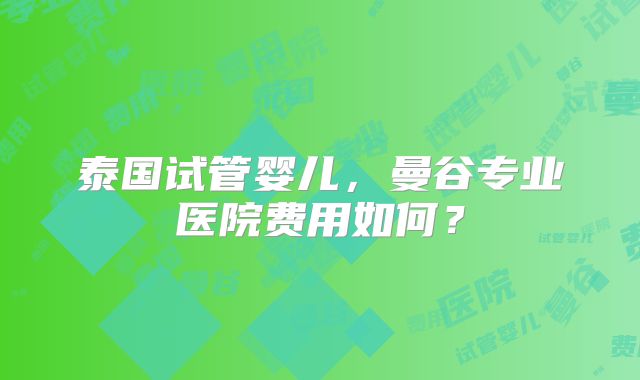 泰国试管婴儿，曼谷专业医院费用如何？