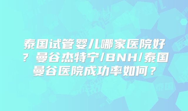 泰国试管婴儿哪家医院好？曼谷杰特宁/BNH/泰国曼谷医院成功率如何？