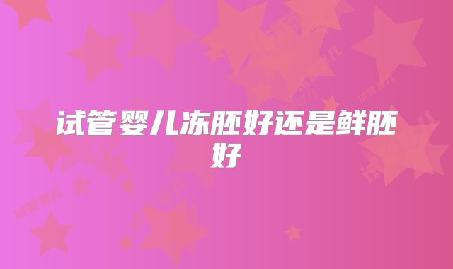 试管婴儿冻胚好还是鲜胚好