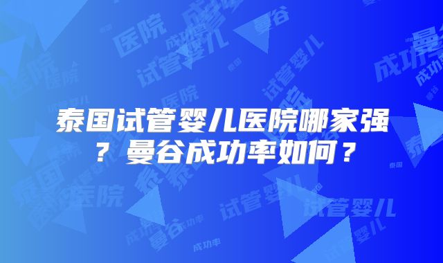 泰国试管婴儿医院哪家强?曼谷成功率如何?