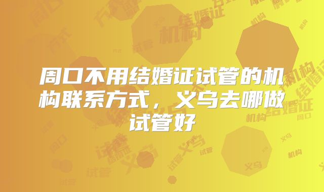 周口不用结婚证试管的机构联系方式，义乌去哪做试管好