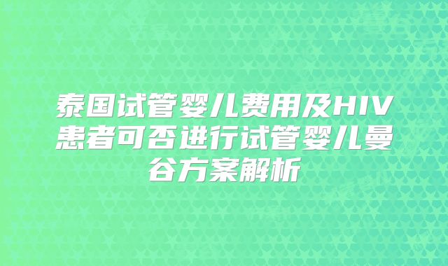 泰国试管婴儿费用及HIV患者可否进行试管婴儿曼谷方案解析