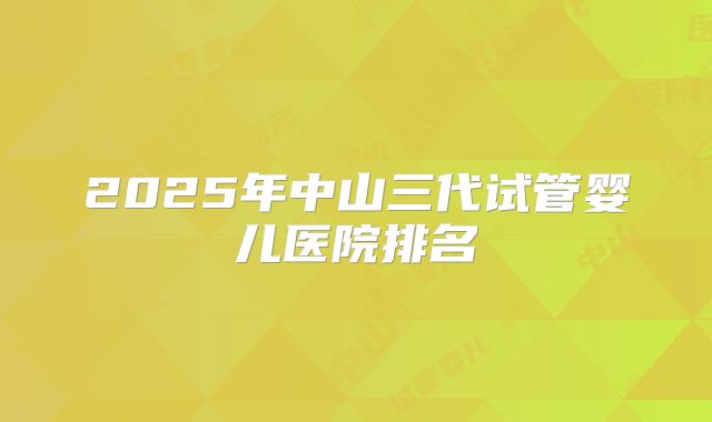 2025年中山三代试管婴儿医院排名