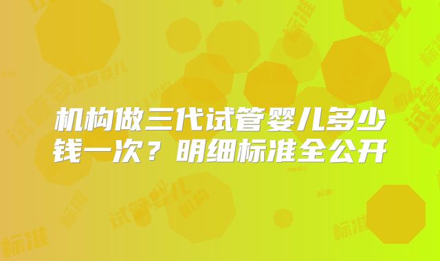机构做三代试管婴儿多少钱一次?明细标准全公开