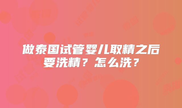 做泰国试管婴儿取精之后要洗精?怎么洗?