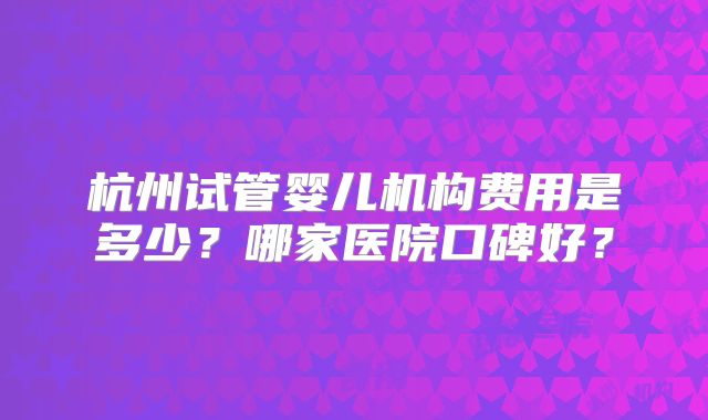 杭州试管婴儿机构费用是多少？哪家医院口碑好？