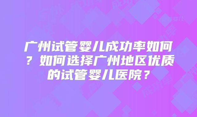 广州试管婴儿成功率如何?如何选择广州地区优质的试管婴儿医院?