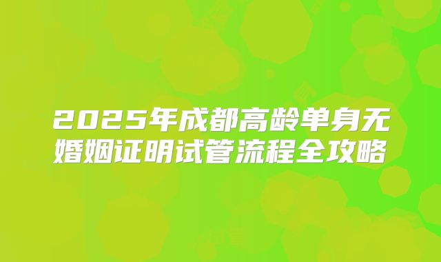 2025年成都高龄单身无婚姻证明试管流程全攻略