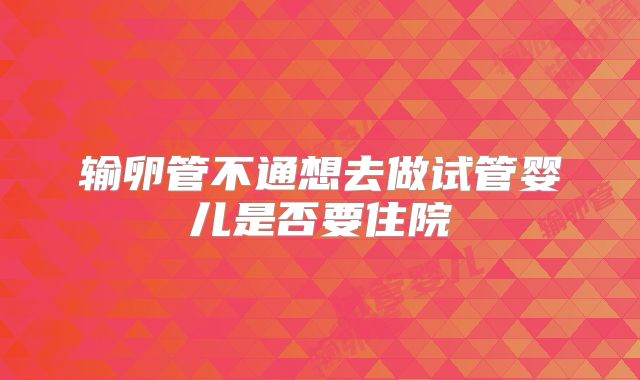 输卵管不通想去做试管婴儿是否要住院