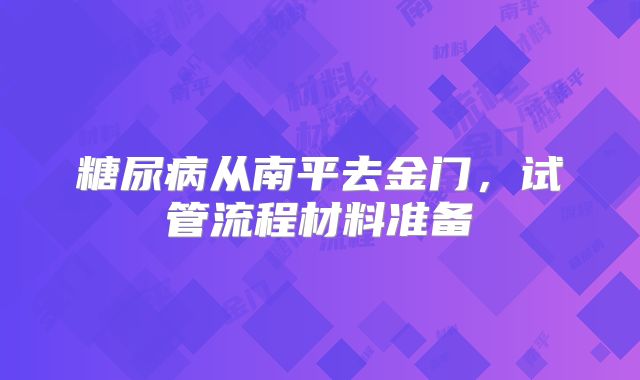 糖尿病从南平去金门,试管流程材料准备