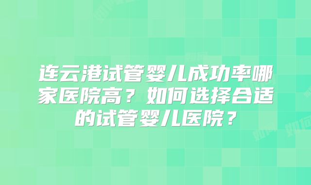 连云港试管婴儿成功率哪家医院高？如何选择合适的试管婴儿医院？