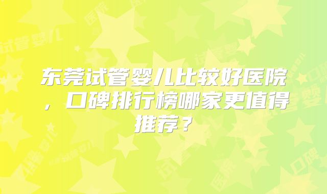东莞试管婴儿比较好医院,口碑排行榜哪家更值得推荐?