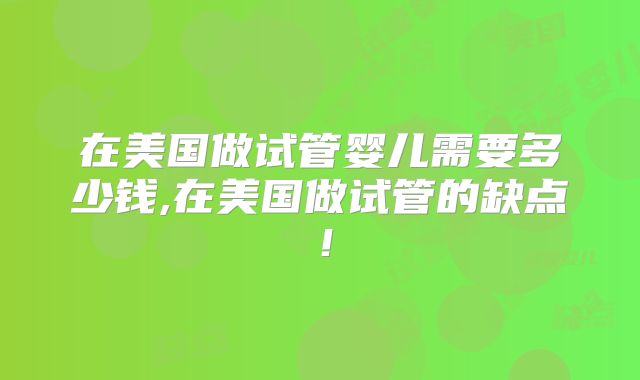 在美国做试管婴儿需要多少钱,在美国做试管的缺点！
