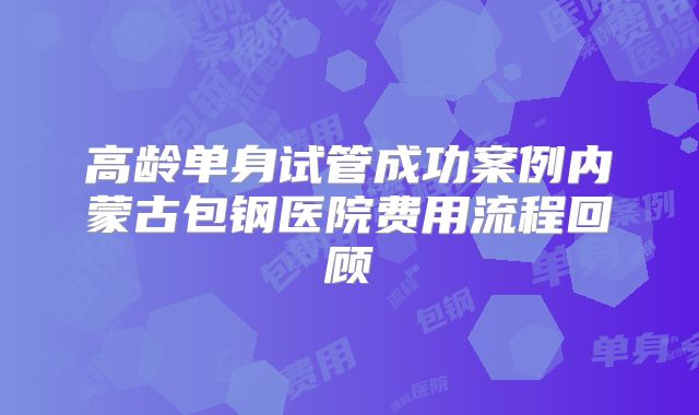 高龄单身试管成功案例内蒙古包钢医院费用流程回顾
