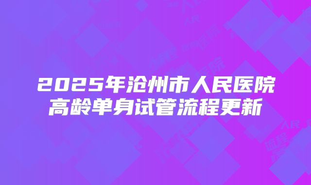 2025年沧州市人民医院高龄单身试管流程更新