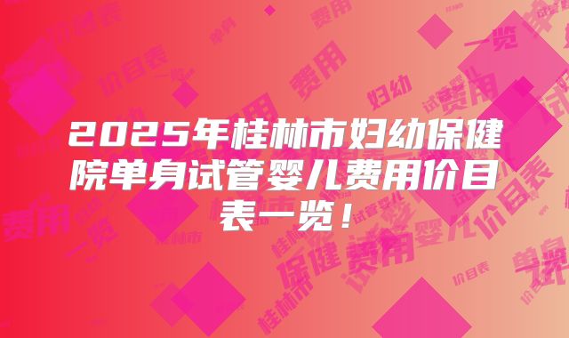 2025年桂林市妇幼保健院单身试管婴儿费用价目表一览!