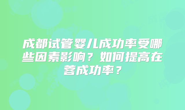 成都试管婴儿成功率受哪些因素影响?如何提高在蓉成功率?