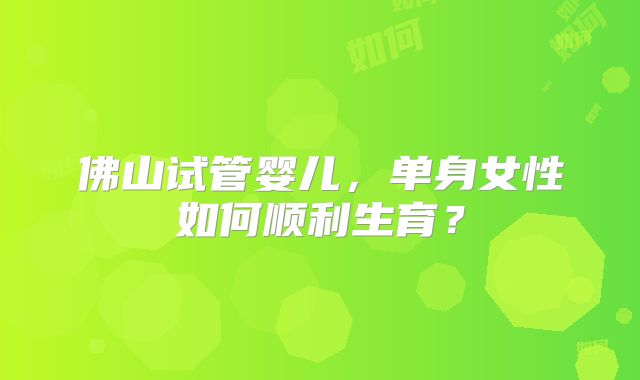 佛山试管婴儿,单身女性如何顺利生育?