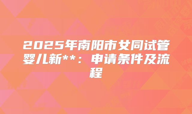 2025年南阳市女同试管婴儿新**：申请条件及流程
